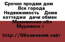 Срочно продам дом  - Все города Недвижимость » Дома, коттеджи, дачи обмен   . Мурманская обл.,Мурманск г.